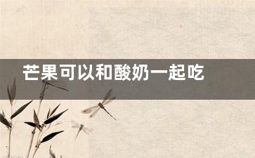 芒果可以和酸奶一起吃吗 芒果可以不可以和酸奶一起吃(芒果可以和酸奶一起吗)